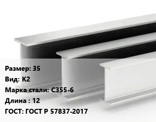 Двутавровая балка 35 К2 С355-6 L=12 ГОСТ: ГОСТ Р 57837-2017